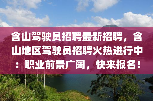 含山駕駛員招聘最新招聘，含山地區(qū)駕駛員招聘火熱進(jìn)行中：職業(yè)前景廣闊，快來(lái)報(bào)名！