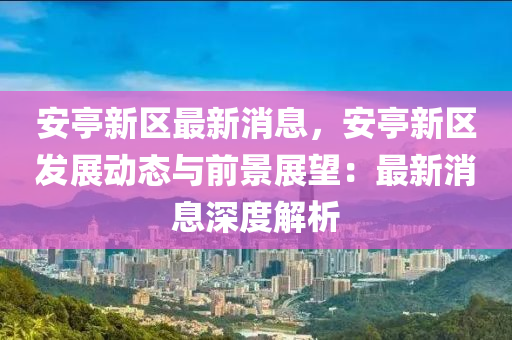 安亭新區(qū)最新消息，安亭新區(qū)發(fā)展動(dòng)態(tài)與前景展望：最新消息深度解析