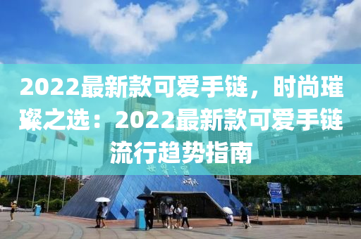 2022最新款可愛(ài)手鏈，時(shí)尚璀璨之選：2022最新款可愛(ài)手鏈流行趨勢(shì)指南