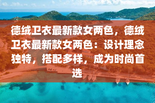 德絨衛(wèi)衣最新款女兩色，德絨衛(wèi)衣最新款女兩色：設計理念獨特，搭配多樣，成為時尚首選