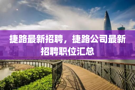 捷路最新招聘，捷路公司最新招聘職位匯總