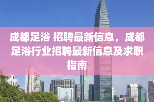成都足浴 招聘最新信息，成都足浴行業(yè)招聘最新信息及求職指南