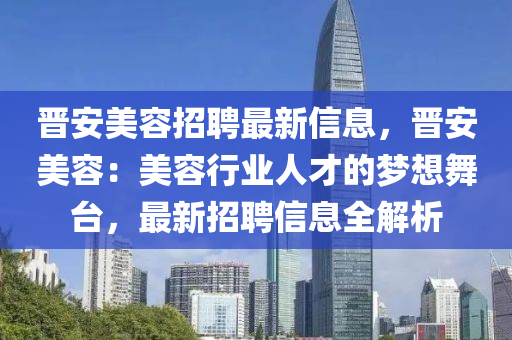 晉安美容招聘最新信息，晉安美容：美容行業(yè)人才的夢想舞臺，最新招聘信息全解析
