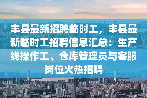 豐縣最新招聘臨時(shí)工，豐縣最新臨時(shí)工招聘信息匯總：生產(chǎn)線操作工、倉庫管理員與客服崗位火熱招聘