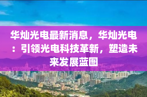 華燦光電最新消息，華燦光電：引領(lǐng)光電科技革新，塑造未來發(fā)展藍(lán)圖