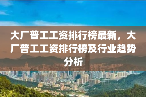 大廠普工工資排行榜最新，大廠普工工資排行榜及行業(yè)趨勢分析