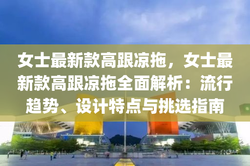 女士最新款高跟涼拖，女士最新款高跟涼拖全面解析：流行趨勢(shì)、設(shè)計(jì)特點(diǎn)與挑選指南