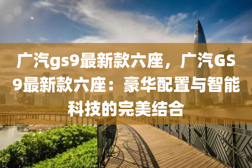 廣汽gs9最新款六座，廣汽GS9最新款六座：豪華配置與智能科技的完美結(jié)合