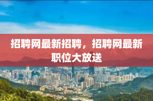 招聘網(wǎng)最新招聘，招聘網(wǎng)最新職位大放送