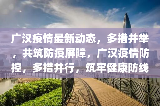 廣漢疫情最新動(dòng)態(tài)，多措并舉，共筑防疫屏障，廣漢疫情防控，多措并行，筑牢健康防線