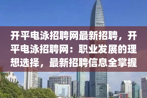 開平電泳招聘網(wǎng)最新招聘，開平電泳招聘網(wǎng)：職業(yè)發(fā)展的理想選擇，最新招聘信息全掌握