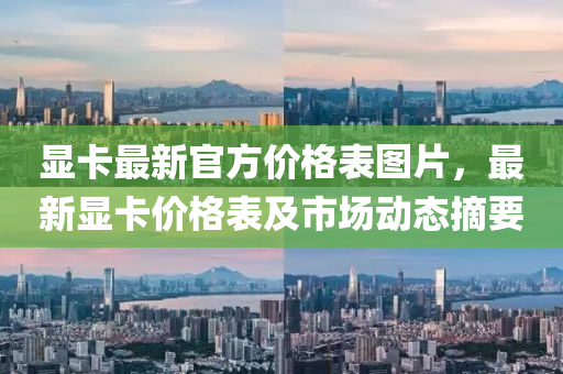 顯卡最新官方價(jià)格表圖片，最新顯卡價(jià)格表及市場(chǎng)動(dòng)態(tài)摘要