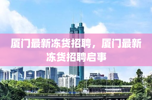 廈門最新凍貨招聘，廈門最新凍貨招聘啟事