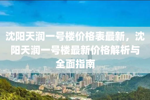 沈陽(yáng)天潤(rùn)一號(hào)樓價(jià)格表最新，沈陽(yáng)天潤(rùn)一號(hào)樓最新價(jià)格解析與全面指南