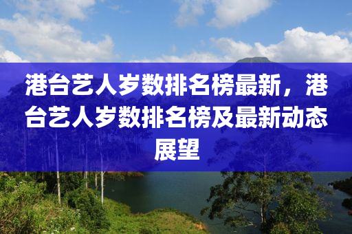 港臺(tái)藝人歲數(shù)排名榜最新，港臺(tái)藝人歲數(shù)排名榜及最新動(dòng)態(tài)展望