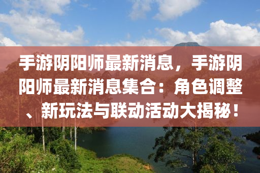 手游陰陽(yáng)師最新消息，手游陰陽(yáng)師最新消息集合：角色調(diào)整、新玩法與聯(lián)動(dòng)活動(dòng)大揭秘！