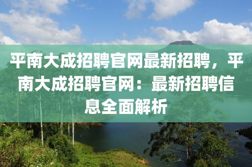 平南大成招聘官網(wǎng)最新招聘，平南大成招聘官網(wǎng)：最新招聘信息全面解析