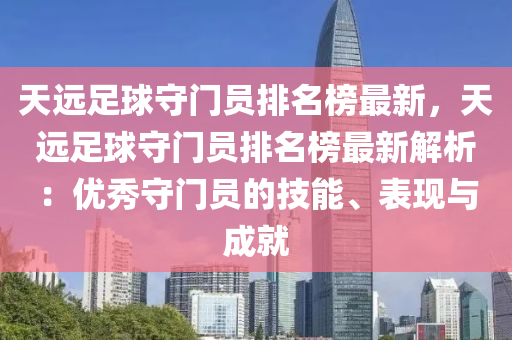 天遠足球守門員排名榜最新，天遠足球守門員排名榜最新解析：優(yōu)秀守門員的技能、表現(xiàn)與成就