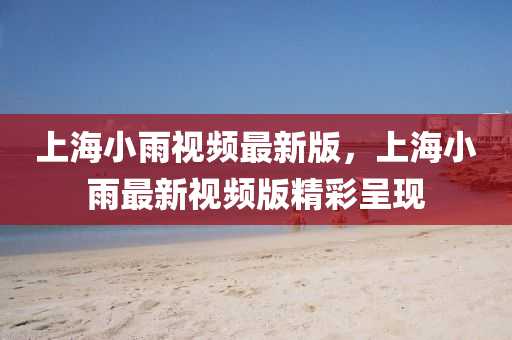 上海小雨視頻最新版，上海小雨最新視頻版精彩呈現(xiàn)