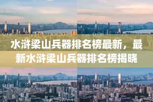 水滸梁山兵器排名榜最新，最新水滸梁山兵器排名榜揭曉