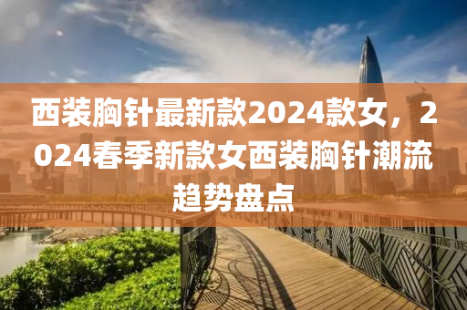 西裝胸針最新款2024款女，2024春季新款女西裝胸針潮流趨勢盤點