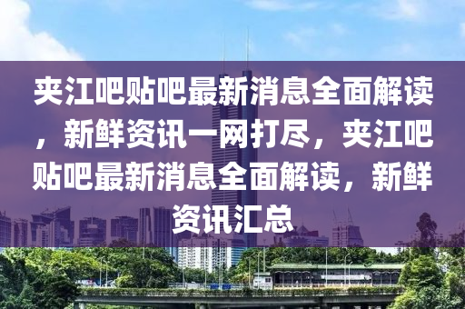 夾江吧貼吧最新消息全面解讀，新鮮資訊一網(wǎng)打盡，夾江吧貼吧最新消息全面解讀，新鮮資訊匯總