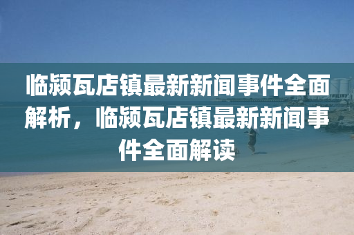 臨潁瓦店鎮(zhèn)最新新聞事件全面解析，臨潁瓦店鎮(zhèn)最新新聞事件全面解讀