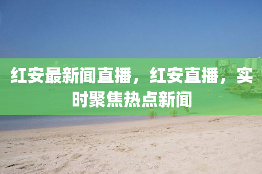紅安最新聞直播，紅安直播，實(shí)時(shí)聚焦熱點(diǎn)新聞