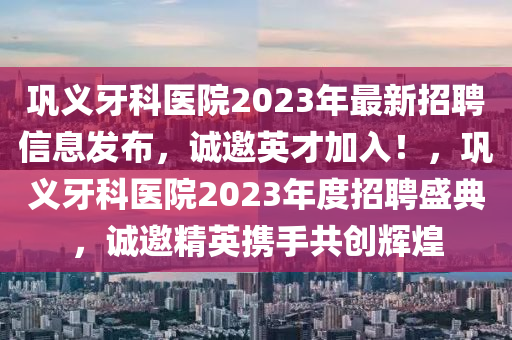鞏義牙科醫(yī)院2023年最新招聘信息發(fā)布，誠(chéng)邀英才加入！，鞏義牙科醫(yī)院2023年度招聘盛典，誠(chéng)邀精英攜手共創(chuàng)輝煌