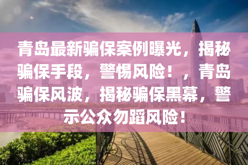 青島最新騙保案例曝光，揭秘騙保手段，警惕風(fēng)險(xiǎn)！，青島騙保風(fēng)波，揭秘騙保黑幕，警示公眾勿蹈風(fēng)險(xiǎn)！