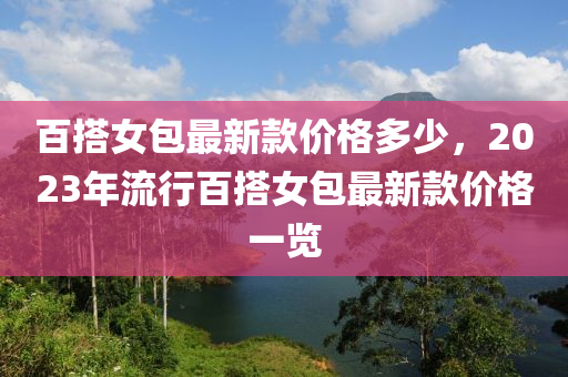 百搭女包最新款價(jià)格多少，2023年流行百搭女包最新款價(jià)格一覽