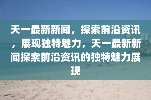 天一最新新聞，探索前沿資訊，展現(xiàn)獨特魅力，天一最新新聞探索前沿資訊的獨特魅力展現(xiàn)