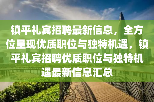 鎮(zhèn)平禮賓招聘最新信息，全方位呈現(xiàn)優(yōu)質(zhì)職位與獨特機遇，鎮(zhèn)平禮賓招聘優(yōu)質(zhì)職位與獨特機遇最新信息匯總
