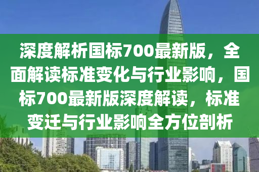 深度解析國標700最新版，全面解讀標準變化與行業(yè)影響，國標700最新版深度解讀，標準變遷與行業(yè)影響全方位剖析