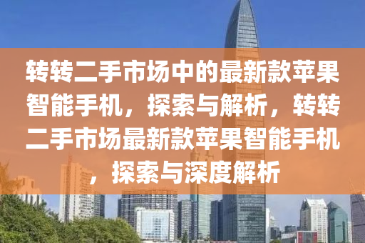 轉(zhuǎn)轉(zhuǎn)二手市場中的最新款蘋果智能手機，探索與解析，轉(zhuǎn)轉(zhuǎn)二手市場最新款蘋果智能手機，探索與深度解析