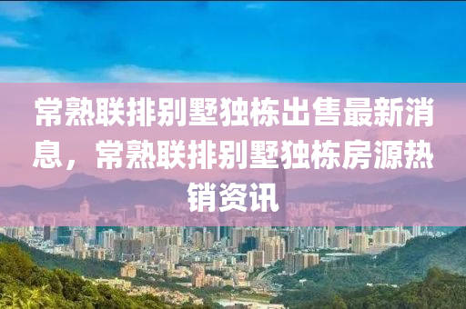 常熟聯(lián)排別墅獨棟出售最新消息，常熟聯(lián)排別墅獨棟房源熱銷資訊