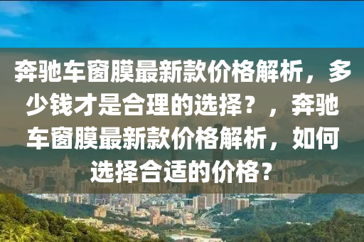 奔馳車窗膜最新款價(jià)格解析，多少錢才是合理的選擇？，奔馳車窗膜最新款價(jià)格解析，如何選擇合適的價(jià)格？