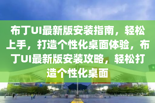 布丁UI最新版安裝指南，輕松上手，打造個(gè)性化桌面體驗(yàn)，布丁UI最新版安裝攻略，輕松打造個(gè)性化桌面