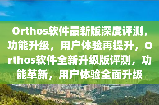 Orthos軟件最新版深度評測，功能升級，用戶體驗再提升，Orthos軟件全新升級版評測，功能革新，用戶體驗全面升級