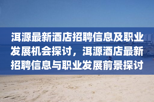 洱源最新酒店招聘信息及職業(yè)發(fā)展機(jī)會探討，洱源酒店最新招聘信息與職業(yè)發(fā)展前景探討