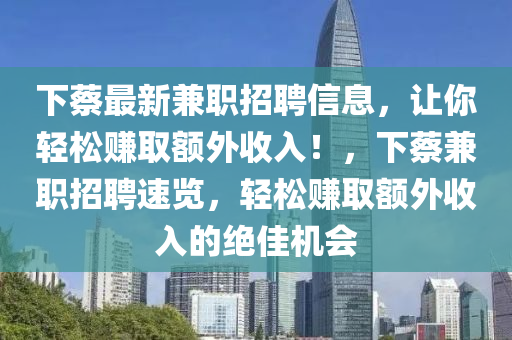 下蔡最新兼職招聘信息，讓你輕松賺取額外收入！，下蔡兼職招聘速覽，輕松賺取額外收入的絕佳機(jī)會