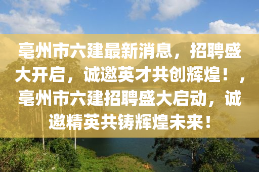 亳州市六建最新消息，招聘盛大開啟，誠邀英才共創(chuàng)輝煌！，亳州市六建招聘盛大啟動，誠邀精英共鑄輝煌未來！