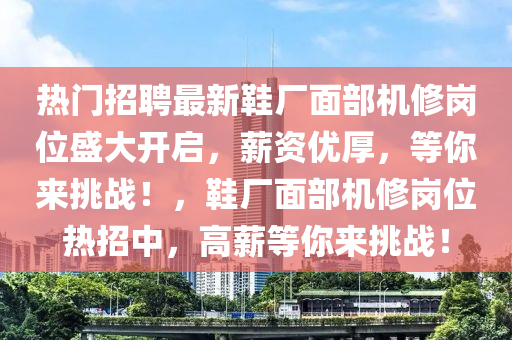 熱門招聘最新鞋廠面部機(jī)修崗位盛大開啟，薪資優(yōu)厚，等你來挑戰(zhàn)！，鞋廠面部機(jī)修崗位熱招中，高薪等你來挑戰(zhàn)！