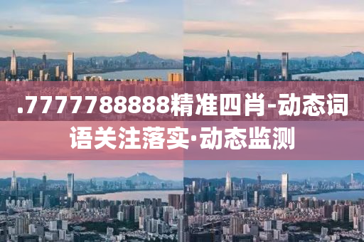 .7777788888精準(zhǔn)四肖-動(dòng)態(tài)詞語關(guān)注落實(shí)·動(dòng)態(tài)監(jiān)測