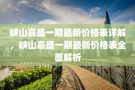 峽山嘉盛一期最新價(jià)格表詳解，峽山嘉盛一期最新價(jià)格表全面解析