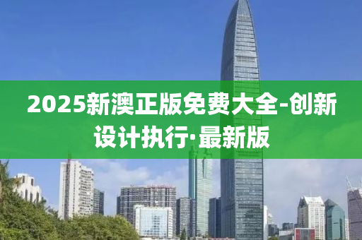 2025新澳正版免費(fèi)大全-創(chuàng)新設(shè)計(jì)執(zhí)行·最新版