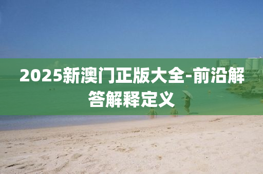 2025新澳門正版大全-前沿解答解釋定義
