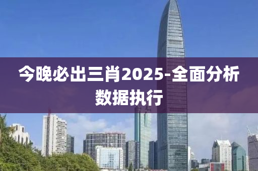 今晚必出三肖2025-全面分析數(shù)據(jù)執(zhí)行