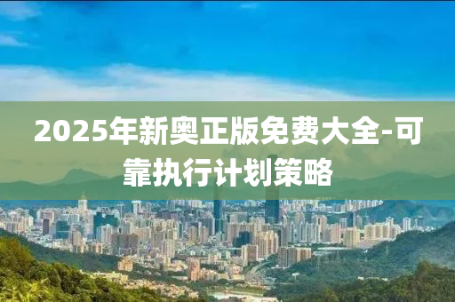 2025年新奧正版免費(fèi)大全-可靠執(zhí)行計(jì)劃策略