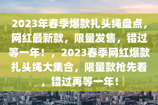 2023年春季爆款扎頭繩盤點，網(wǎng)紅最新款，限量發(fā)售，錯過等一年！，2023春季網(wǎng)紅爆款扎頭繩大集合，限量款搶先看，錯過再等一年！